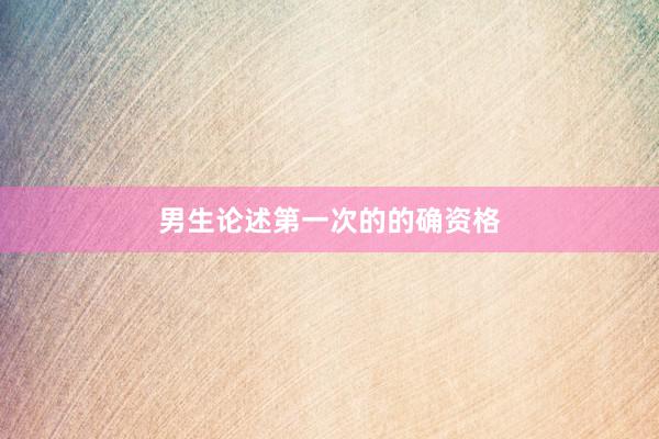 男生论述第一次的的确资格